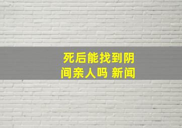 死后能找到阴间亲人吗 新闻